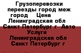 Грузоперевозки,переезды,город,меж город. › Цена ­ 500 - Ленинградская обл., Санкт-Петербург г. Авто » Услуги   . Ленинградская обл.,Санкт-Петербург г.